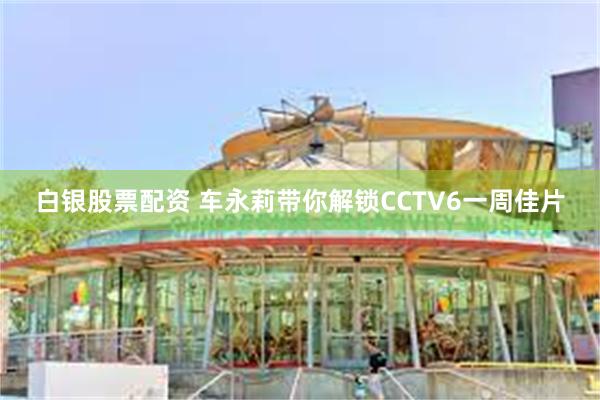 白银股票配资 车永莉带你解锁CCTV6一周佳片