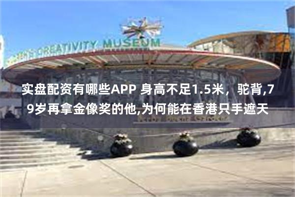 实盘配资有哪些APP 身高不足1.5米，驼背,79岁再拿金像奖的他,为何能在香港只手遮天