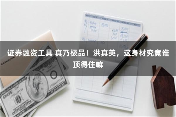 证券融资工具 真乃极品！洪真英，这身材究竟谁顶得住嘛