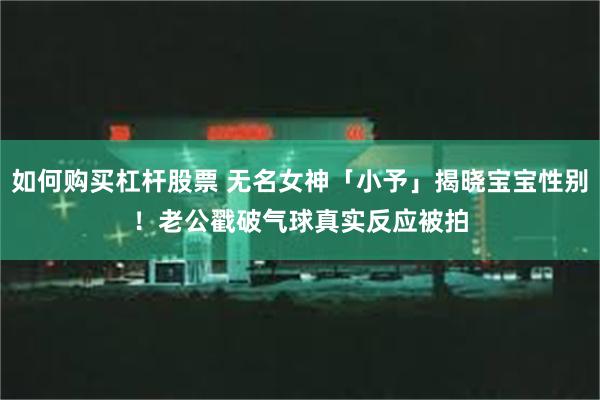 如何购买杠杆股票 无名女神「小予」揭晓宝宝性别！　老公戳破气球真实反应被拍