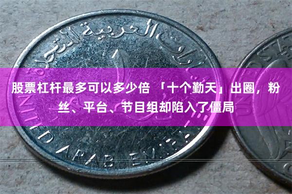 股票杠杆最多可以多少倍 「十个勤天」出圈，粉丝、平台、节目组却陷入了僵局