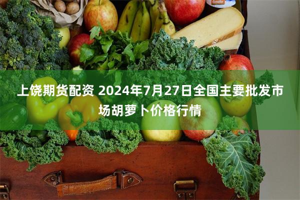 上饶期货配资 2024年7月27日全国主要批发市场胡萝卜价格行情