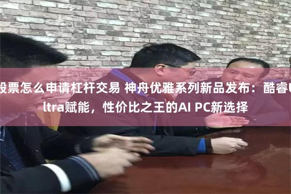 股票怎么申请杠杆交易 神舟优雅系列新品发布：酷睿Ultra赋能，性价比之王的AI PC新选择