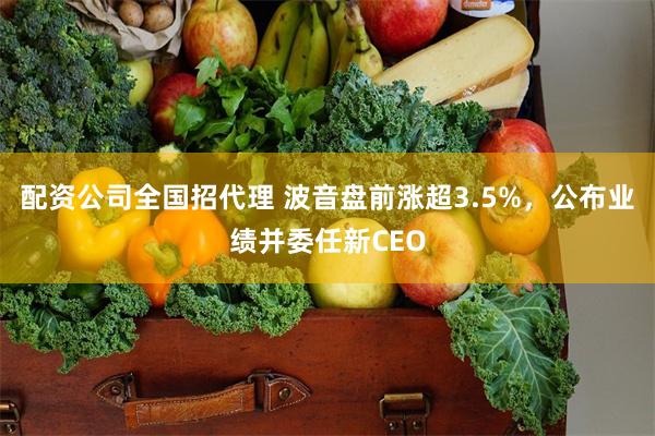 配资公司全国招代理 波音盘前涨超3.5%，公布业绩并委任新CEO