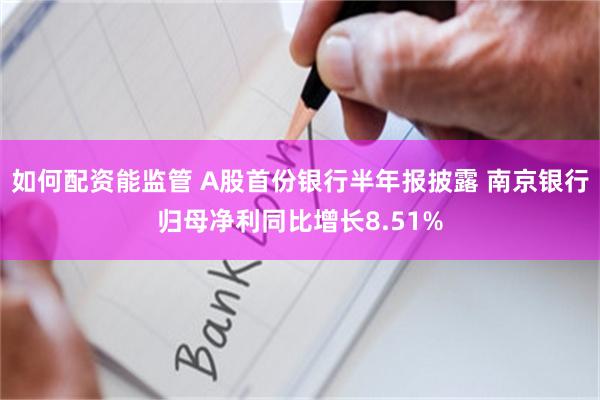 如何配资能监管 A股首份银行半年报披露 南京银行归母净利同比增长8.51%