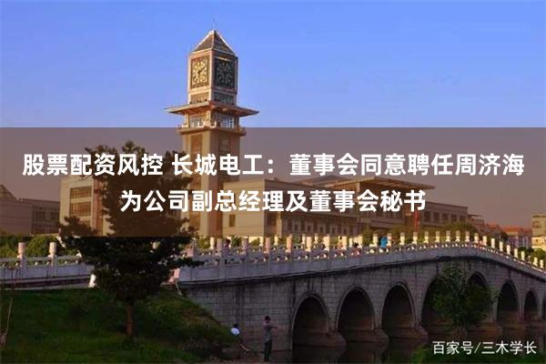 股票配资风控 长城电工：董事会同意聘任周济海为公司副总经理及董事会秘书