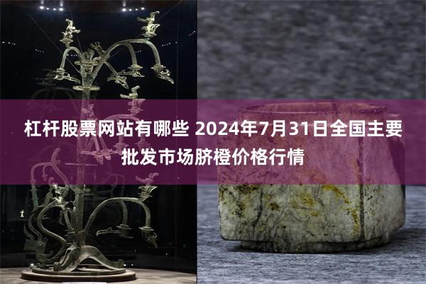 杠杆股票网站有哪些 2024年7月31日全国主要批发市场脐橙价格行情