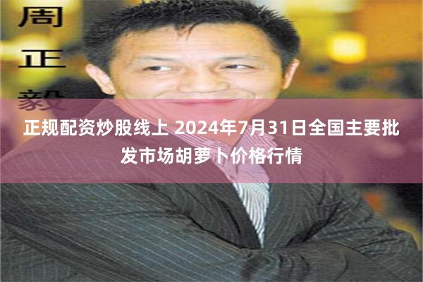 正规配资炒股线上 2024年7月31日全国主要批发市场胡萝卜价格行情