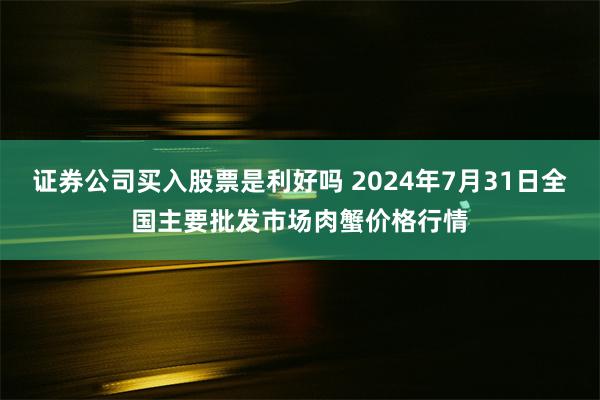 证券公司买入股票是利好吗 2024年7月31日全国主要批发市场肉蟹价格行情