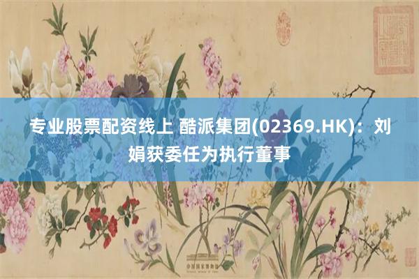 专业股票配资线上 酷派集团(02369.HK)：刘娟获委任为执行董事