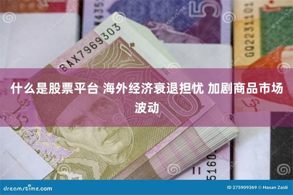 什么是股票平台 海外经济衰退担忧 加剧商品市场波动