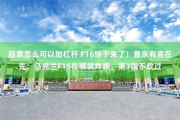 股票怎么可以加杠杆 F16终于来了！普京有言在先：乌克兰F16在哪就炸哪，第3国不放过