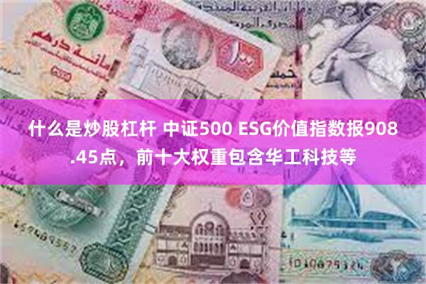 什么是炒股杠杆 中证500 ESG价值指数报908.45点，前十大权重包含华工科技等