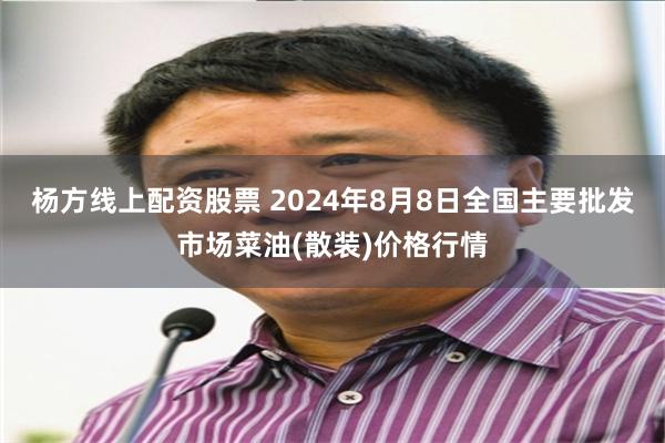 杨方线上配资股票 2024年8月8日全国主要批发市场菜油(散装)价格行情