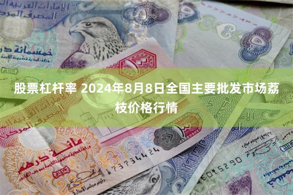 股票杠杆率 2024年8月8日全国主要批发市场荔枝价格行情