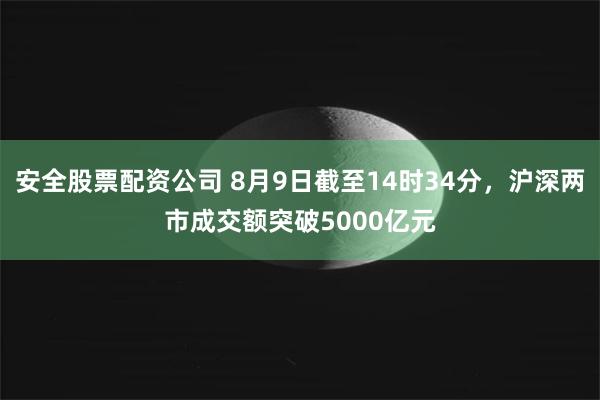 安全股票配资公司 8月9日截至14时34分，沪深两市成交额突破5000亿元