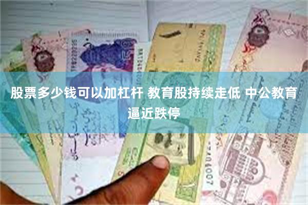 股票多少钱可以加杠杆 教育股持续走低 中公教育逼近跌停