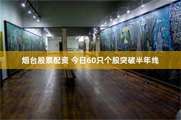 烟台股票配资 今日60只个股突破半年线