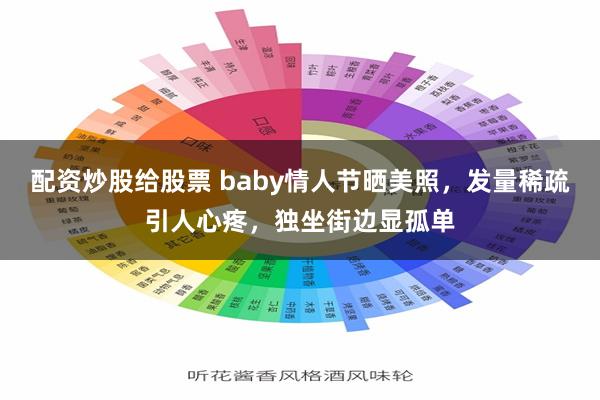 配资炒股给股票 baby情人节晒美照，发量稀疏引人心疼，独坐街边显孤单