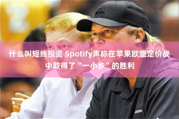 什么叫短线投资 Spotify声称在苹果欧盟定价战中取得了“一小步”的胜利