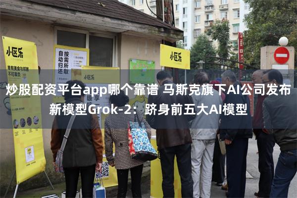 炒股配资平台app哪个靠谱 马斯克旗下AI公司发布新模型Grok-2：跻身前五大AI模型