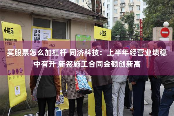 买股票怎么加杠杆 同济科技：上半年经营业绩稳中有升 新签施工合同金额创新高