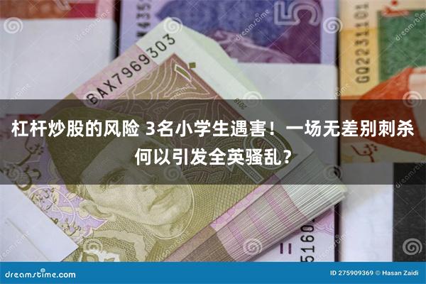 杠杆炒股的风险 3名小学生遇害！一场无差别刺杀何以引发全英骚乱？