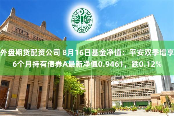 外盘期货配资公司 8月16日基金净值：平安双季增享6个月持有债券A最新净值0.9461，跌0.12%