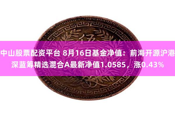 中山股票配资平台 8月16日基金净值：前海开源沪港深蓝筹精选混合A最新净值1.0585，涨0.43%