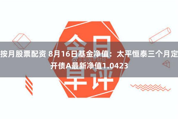 按月股票配资 8月16日基金净值：太平恒泰三个月定开债A最新净值1.0423