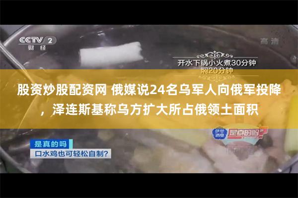 股资炒股配资网 俄媒说24名乌军人向俄军投降，泽连斯基称乌方扩大所占俄领土面积