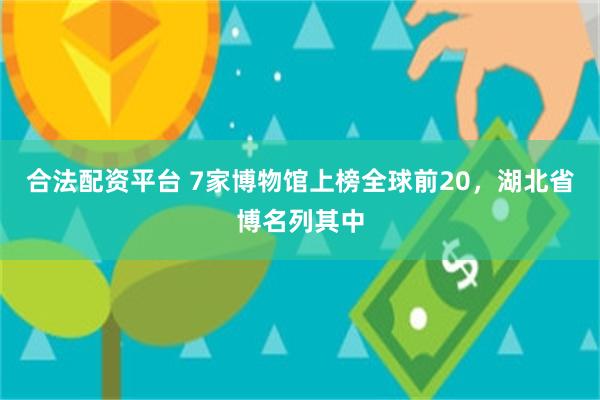 合法配资平台 7家博物馆上榜全球前20，湖北省博名列其中