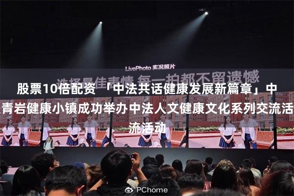 股票10倍配资 「中法共话健康发展新篇章」中铁青岩健康小镇成功举办中法人文健康文化系列交流活动