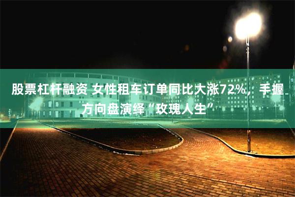 股票杠杆融资 女性租车订单同比大涨72%，手握方向盘演绎“玫瑰人生”