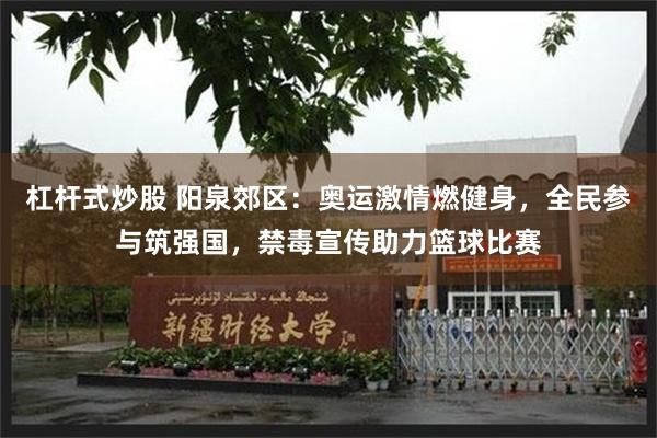 杠杆式炒股 阳泉郊区：奥运激情燃健身，全民参与筑强国，禁毒宣传助力篮球比赛