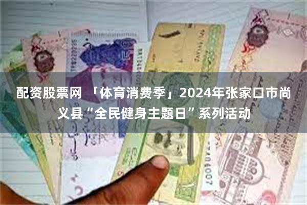 配资股票网 「体育消费季」2024年张家口市尚义县“全民健身主题日”系列活动