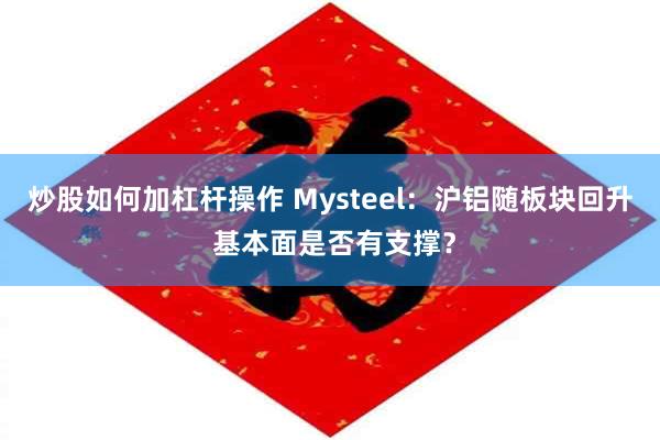 炒股如何加杠杆操作 Mysteel：沪铝随板块回升 基本面是否有支撑？