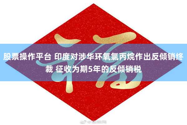 股票操作平台 印度对涉华环氧氯丙烷作出反倾销终裁 征收为期5年的反倾销税