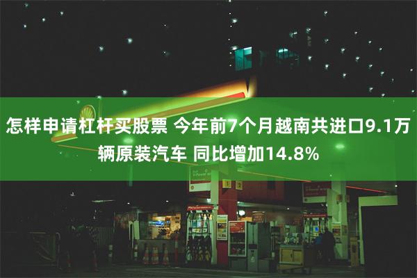 怎样申请杠杆买股票 今年前7个月越南共进口9.1万辆原装汽车 同比增加14.8%