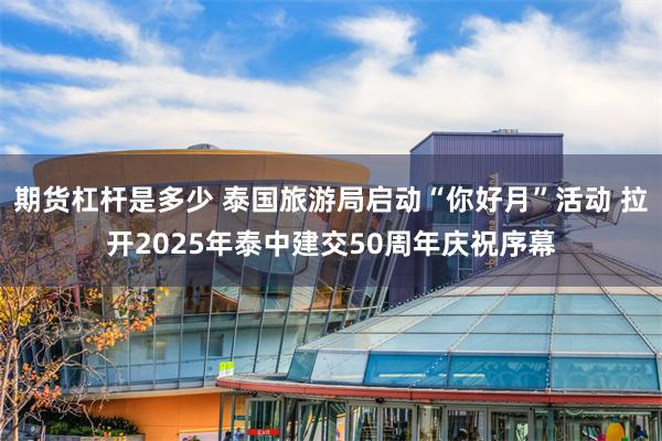 期货杠杆是多少 泰国旅游局启动“你好月”活动 拉开2025年泰中建交50周年庆祝序幕