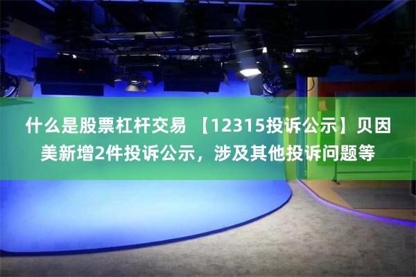 什么是股票杠杆交易 【12315投诉公示】贝因美新增2件投诉公示，涉及其他投诉问题等