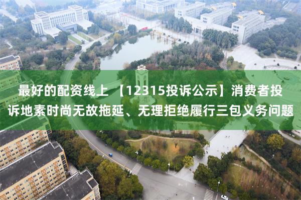 最好的配资线上 【12315投诉公示】消费者投诉地素时尚无故拖延、无理拒绝履行三包义务问题