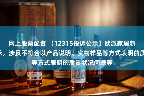 网上股票配资 【12315投诉公示】欧派家居新增2件投诉公示，涉及不符合以产品说明、实物样品等方式表明的质量状况问题等