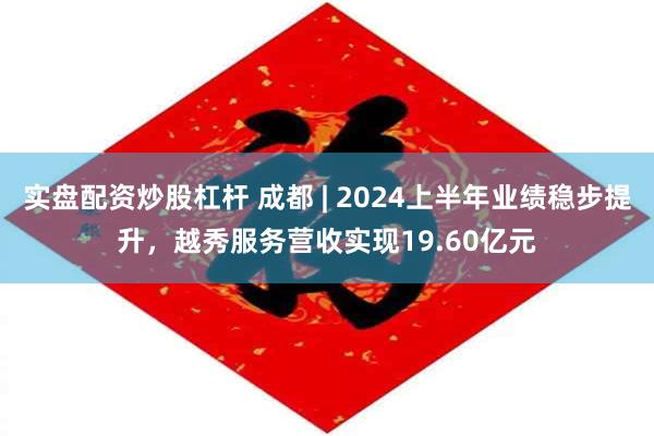 实盘配资炒股杠杆 成都 | 2024上半年业绩稳步提升，越秀服务营收实现19.60亿元