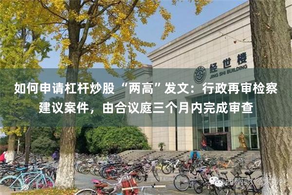 如何申请杠杆炒股 “两高”发文：行政再审检察建议案件，由合议庭三个月内完成审查