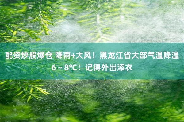 配资炒股爆仓 降雨+大风！黑龙江省大部气温降温6～8℃！记得外出添衣