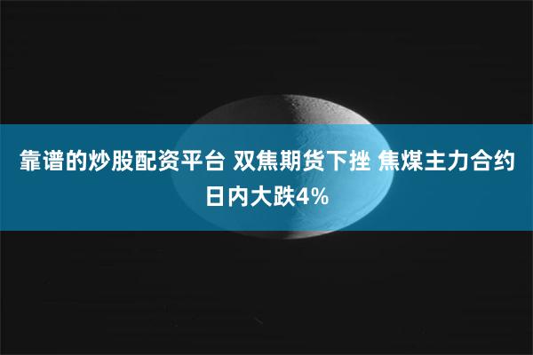 靠谱的炒股配资平台 双焦期货下挫 焦煤主力合约日内大跌4%