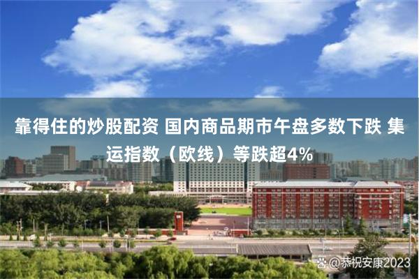 靠得住的炒股配资 国内商品期市午盘多数下跌 集运指数（欧线）等跌超4%