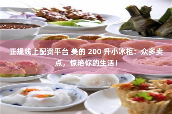 正规线上配资平台 美的 200 升小冰柜：众多卖点，惊艳你的生活！