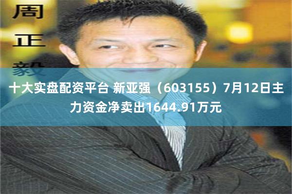 十大实盘配资平台 新亚强（603155）7月12日主力资金净卖出1644.91万元